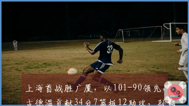 上海首战胜广厦，以101-90领先，古德温贡献34分7篮板12助攻，孙铭徽状态低迷未得分并送出5次失误