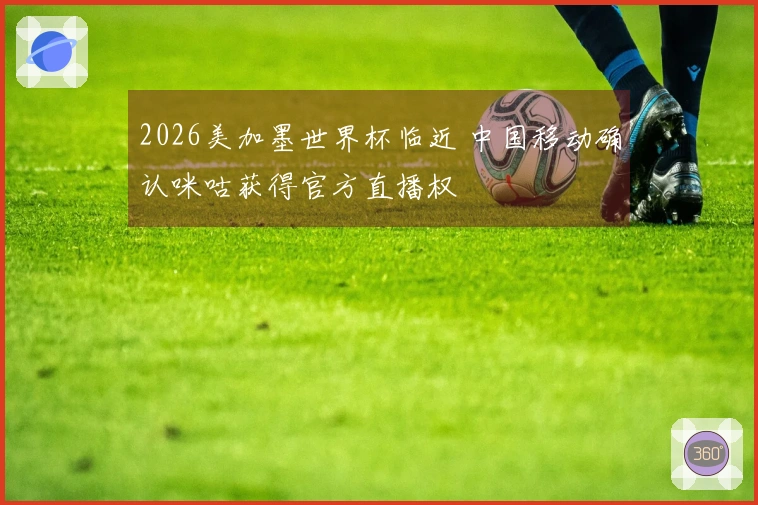 2026美加墨世界杯临近 中国移动确认咪咕获得官方直播权