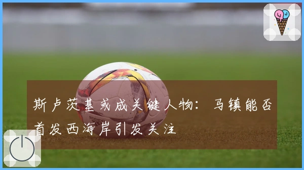 斯卢茨基或成关键人物：马镇能否首发西海岸引发关注
