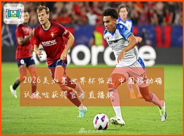 2026美加墨世界杯临近 中国移动确认咪咕获得官方直播权